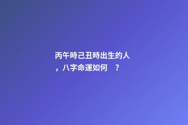 丙午時己丑時出生的人，八字命運如何？